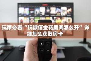 玩家必看“玩微信金花房间怎么开”详细怎么获取房卡 