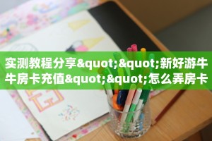 实测教程分享""新好游牛牛房卡充值""怎么弄房卡"详细步骤分享