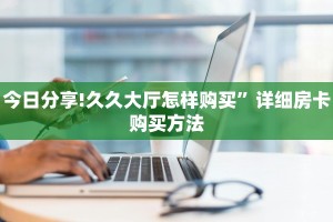 今日分享!久久大厅怎样购买”详细房卡购买方法