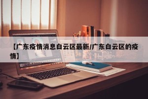 【广东疫情消息白云区最新/广东白云区的疫情】