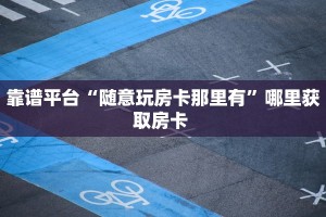 靠谱平台“随意玩房卡那里有”哪里获取房卡 