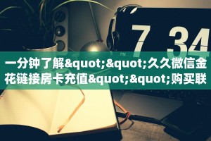 一分钟了解""久久微信金花链接房卡充值""购买联系方式"房卡充值