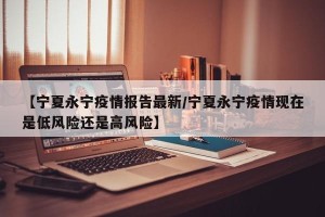 【宁夏永宁疫情报告最新/宁夏永宁疫情现在是低风险还是高风险】