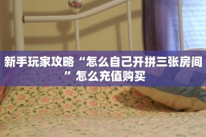 新手玩家攻略“怎么自己开拼三张房间 ”怎么充值购买