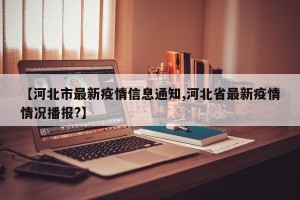 【河北市最新疫情信息通知,河北省最新疫情情况播报?】