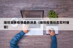 潍坊吉林疫情最新消息（潍坊疫情动态实时播报）