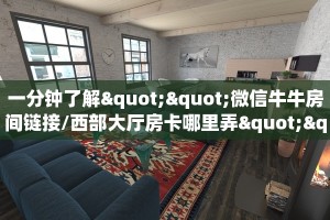 一分钟了解""微信牛牛房间链接/西部大厅房卡哪里弄""哪里购买房卡