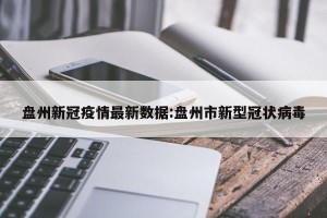 盘州新冠疫情最新数据:盘州市新型冠状病毒