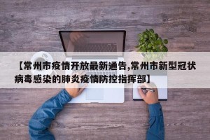 【常州市疫情开放最新通告,常州市新型冠状病毒感染的肺炎疫情防控指挥部】