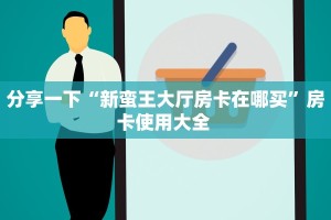 分享一下“新蛮王大厅房卡在哪买”房卡使用大全 
