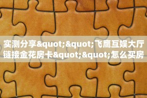 实测分享""飞鹰互娱大厅链接金花房卡""怎么买房卡‘房卡充值教程
