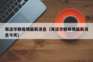 海淀华联疫情最新消息（海淀华联疫情最新消息今天）