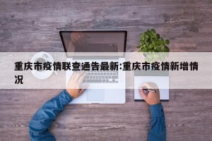 重庆市疫情联查通告最新:重庆市疫情新增情况