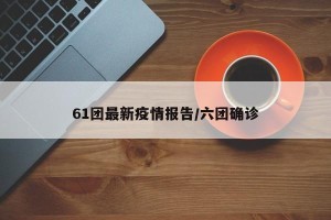 61团最新疫情报告/六团确诊