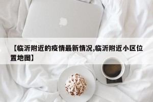 【临沂附近的疫情最新情况,临沂附近小区位置地图】