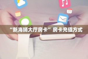 “新海狮大厅房卡”房卡充值方式