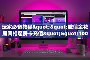 玩家必备教程""微信金花房间相蓬房卡充值""100张多少钱"房卡充值