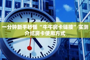 一分钟新手秒懂“牛牛房卡链接”实测介绍房卡使用方式