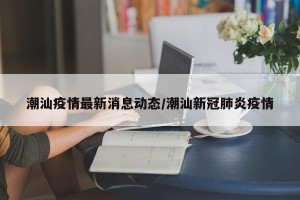 潮汕疫情最新消息动态/潮汕新冠肺炎疫情