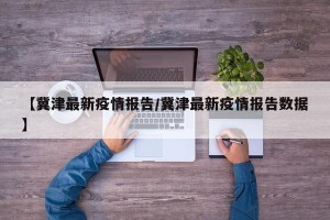 【冀津最新疫情报告/冀津最新疫情报告数据】
