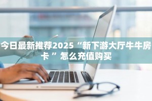 今日最新推荐2025“新下游大厅牛牛房卡 ”怎么充值购买