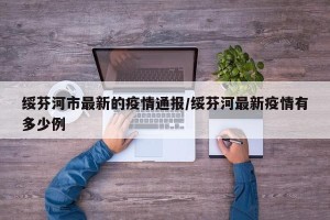 绥芬河市最新的疫情通报/绥芬河最新疫情有多少例