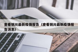 查看铜川最新疫情报告（查看铜川最新疫情报告消息）