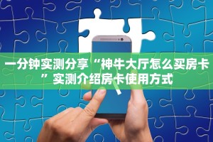 一分钟实测分享“神牛大厅怎么买房卡”实测介绍房卡使用方式