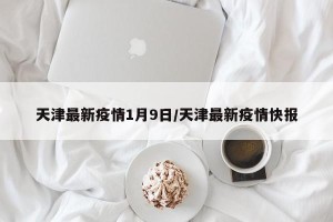 天津最新疫情1月9日/天津最新疫情快报