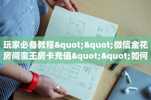 玩家必备教程""微信金花房间蛮王房卡充值""如何获取房卡"详细提取
