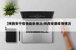 【陕西安宁疫情最新情况/陕西安康疫情情况】