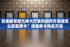 完美解答新九神大厅系列如何开房间怎么获取房卡”详细房卡购买方法