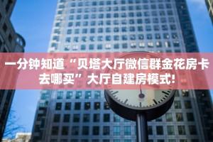 一分钟知道“贝塔大厅微信群金花房卡去哪买”大厅自建房模式!