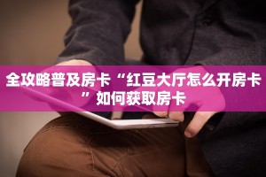 全攻略普及房卡“红豆大厅怎么开房卡”如何获取房卡