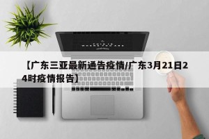 【广东三亚最新通告疫情/广东3月21日24时疫情报告】