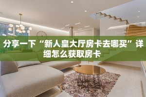 分享一下“新人皇大厅房卡去哪买”详细怎么获取房卡 