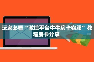 玩家必看“微信平台牛牛房卡客服”教程房卡分享 