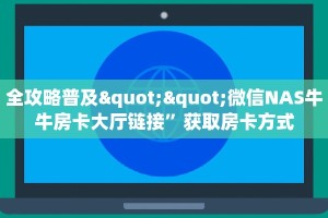 全攻略普及""微信NAS牛牛房卡大厅链接”获取房卡方式