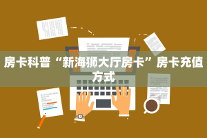 房卡科普“新海狮大厅房卡”房卡充值方式