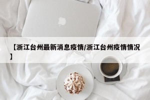 【浙江台州最新消息疫情/浙江台州疫情情况】