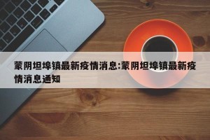 蒙阴坦埠镇最新疫情消息:蒙阴坦埠镇最新疫情消息通知