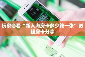 玩家必看“新人海房卡多少钱一张”教程房卡分享