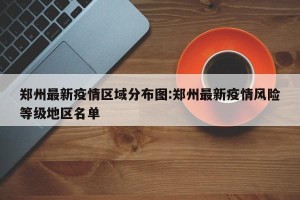 郑州最新疫情区域分布图:郑州最新疫情风险等级地区名单
