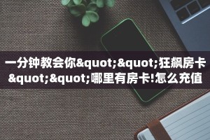 实操教程“新久情牛牛房卡充值""在哪里获取房卡充值教程?