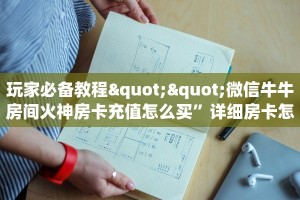 玩家必备教程""微信牛牛房间火神房卡充值怎么买”详细房卡怎么