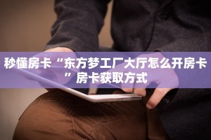 秒懂房卡“东方梦工厂大厅怎么开房卡”房卡获取方式