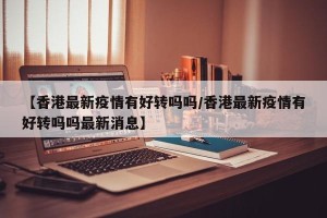 【香港最新疫情有好转吗吗/香港最新疫情有好转吗吗最新消息】