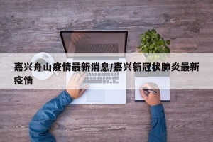 嘉兴舟山疫情最新消息/嘉兴新冠状肺炎最新疫情