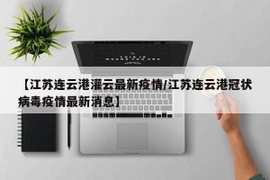 【江苏连云港灌云最新疫情/江苏连云港冠状病毒疫情最新消息】
