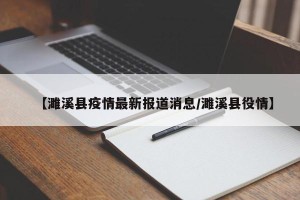 【濉溪县疫情最新报道消息/濉溪县役情】